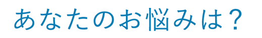 あなたのお悩みは?